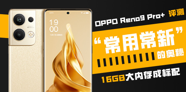 OPPO Reno9 Pro+评测：“常用常新”的奥秘 16GB大内存成标配